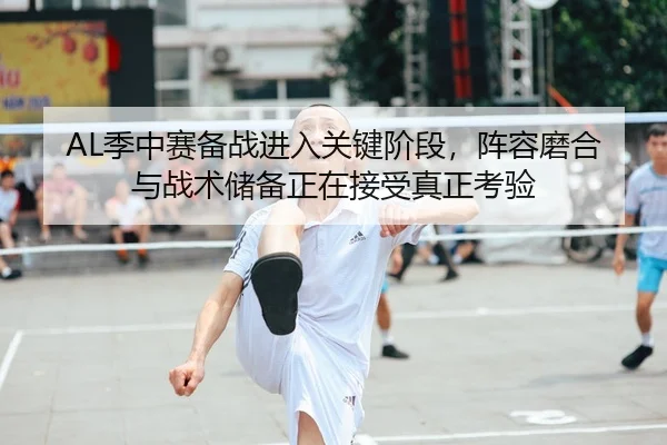 AL季中赛备战进入关键阶段，阵容磨合与战术储备正在接受真正考验